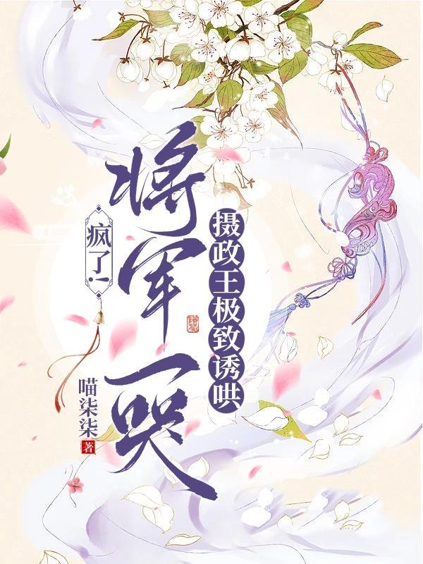 疯了!将军一哭摄政王极致诱哄原文